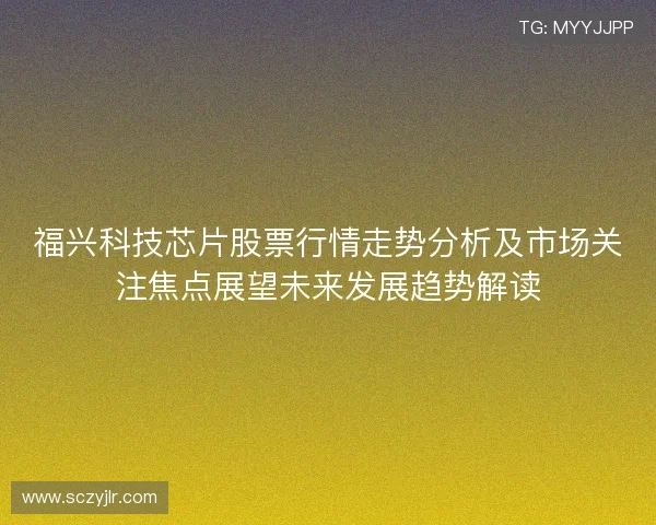 福兴科技芯片股票行情走势分析及市场关注焦点展望未来发展趋势解读