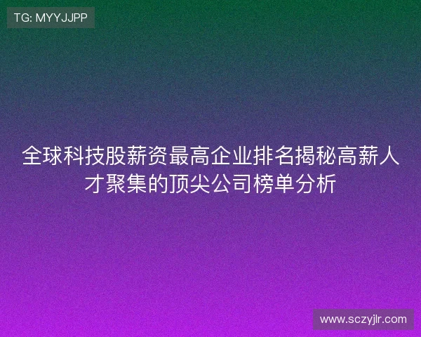 全球科技股薪资最高企业排名揭秘高薪人才聚集的顶尖公司榜单分析 全球科技股薪资最高企业排名揭秘高薪人才聚集的顶尖公司榜单分析