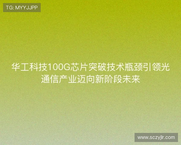 华工科技100G芯片突破技术瓶颈引领光通信产业迈向新阶段未来 华工科技100G芯片突破技术瓶颈引领光通信产业迈向新阶段未来