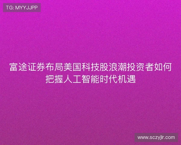 富途证券布局美国科技股浪潮投资者如何把握人工智能时代机遇 富途证券布局美国科技股浪潮投资者如何把握人工智能时代机遇